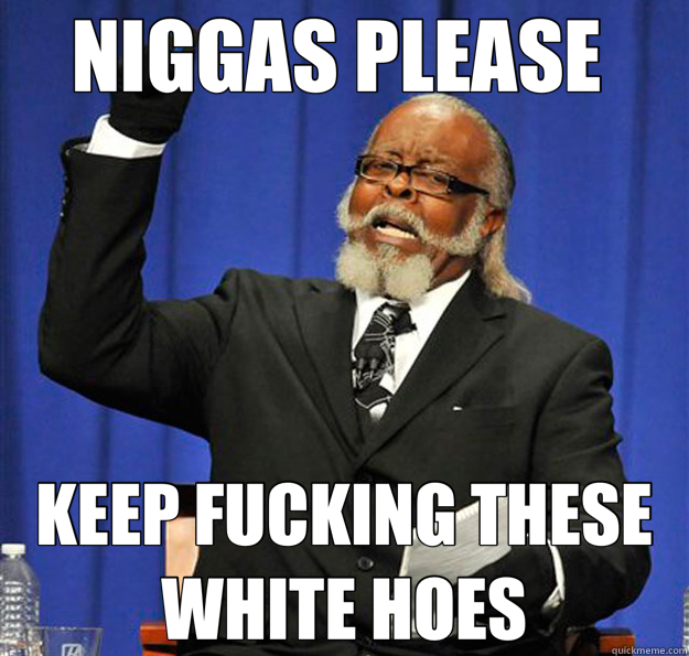 NIGGAS PLEASE  KEEP FUCKING THESE WHITE HOES - NIGGAS PLEASE  KEEP FUCKING THESE WHITE HOES  Jimmy McMillan