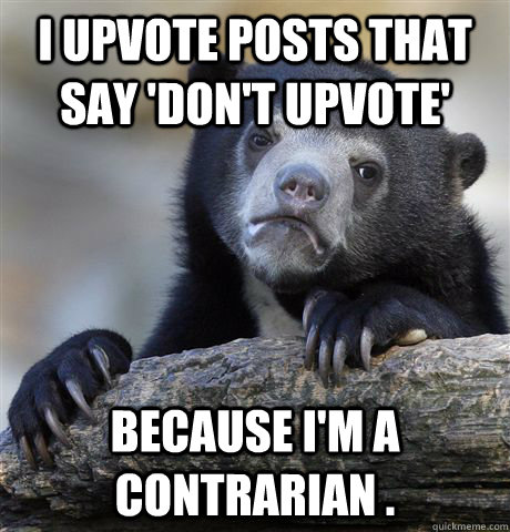 I upvote posts that say 'don't upvote' because i'm a contrarian .  Confession Bear