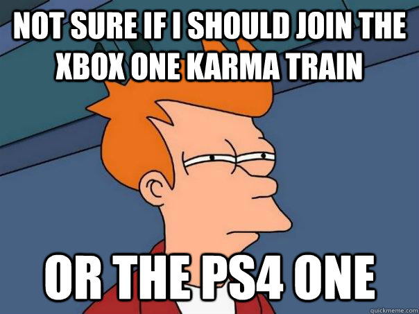 Not sure if i should join the xbox one karma train Or the ps4 one  Futurama Fry