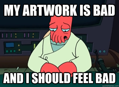 My artwork is bad and i should feel bad  sad zoidberg