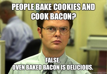 People bake cookies and cook bacon? False. 
Oven baked bacon is delicious.   Dwight