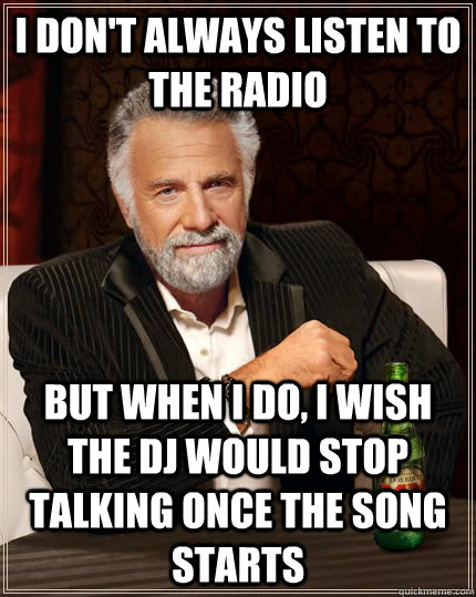 I don't always listen to the radio but when i do, i wish the dj would stop talking once the song starts - I don't always listen to the radio but when i do, i wish the dj would stop talking once the song starts  The Most Interesting Man In The World