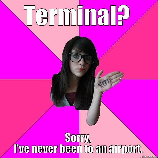 Self Proclaimed 'Nerd' loses title? - TERMINAL? SORRY, I'VE NEVER BEEN TO AN AIRPORT. Idiot Nerd Girl