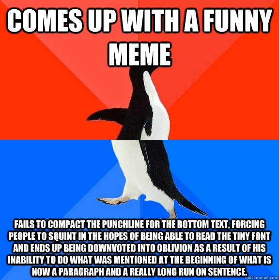 Comes up with a funny meme Fails to compact the punchline for the bottom text, forcing people to squint in the hopes of being able to read the tiny font and ends up being downvoted into oblivion as a result of his inability to do what was mentioned at the  Socially Awesome Awkward Penguin