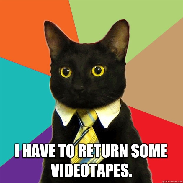  I have to return some videotapes.  Business Cat