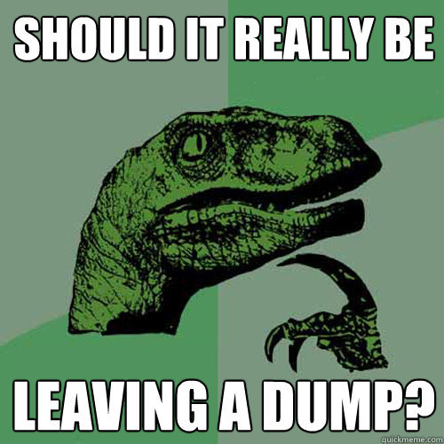 Should it really be Leaving a dump?  Philosoraptor