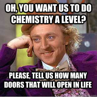 Oh, you want us to do Chemistry A level? Please, tell us how many doors that will open in life  Condescending Wonka