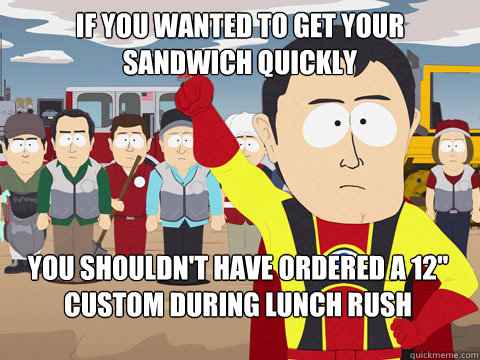 If you wanted to get your sandwich quickly you shouldn't have ordered a 12