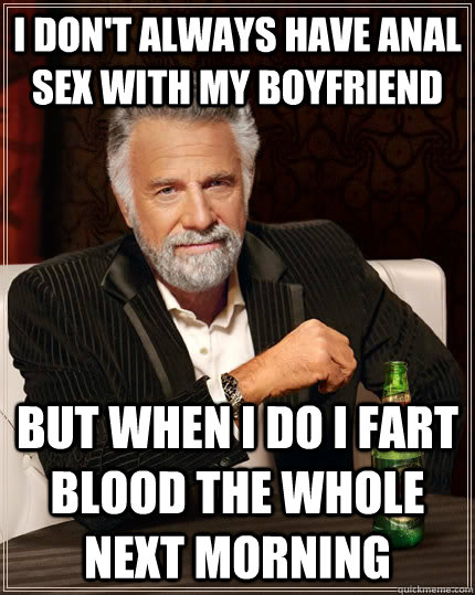 I don't always HAVE ANAL SEX WITH MY BOYFRIEND but when I do i FART BLOOD THE WHOLE NEXT MORNING  The Most Interesting Man In The World