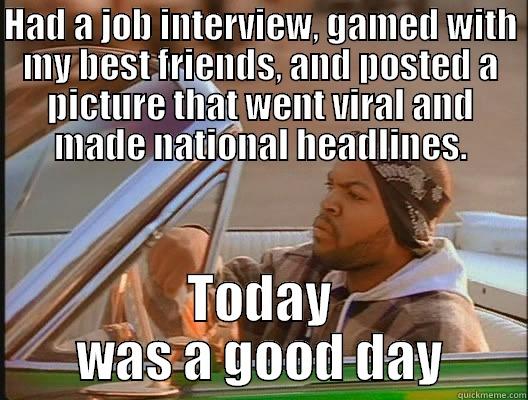 Good day - HAD A JOB INTERVIEW, GAMED WITH MY BEST FRIENDS, AND POSTED A PICTURE THAT WENT VIRAL AND MADE NATIONAL HEADLINES. TODAY WAS A GOOD DAY today was a good day