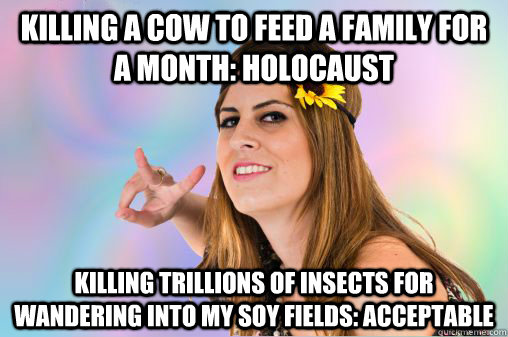 Killing a cow to feed a family for a month: holocaust killing trillions of insects for wandering into my soy fields: acceptable  Annoying Vegan