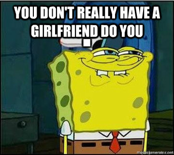 You don't really have a girlfriend do you   Spongebob