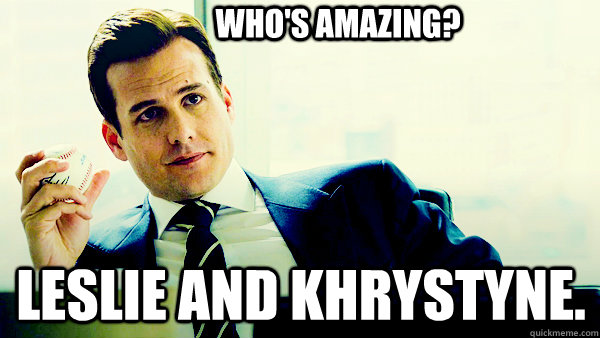 Who's amazing? Leslie and Khrystyne.  Harvey Specter