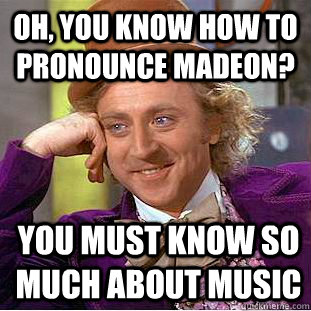 Oh, you know how to pronounce Madeon? You must know so much about music  Condescending Wonka