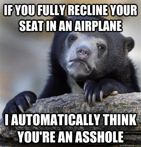 If you fully recline your seat in an airplane i automatically think you're an asshole  Confession Bear