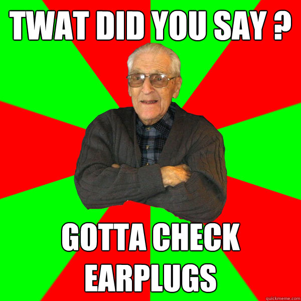 twat did you say ? gotta check earplugs  Bachelor Grandpa