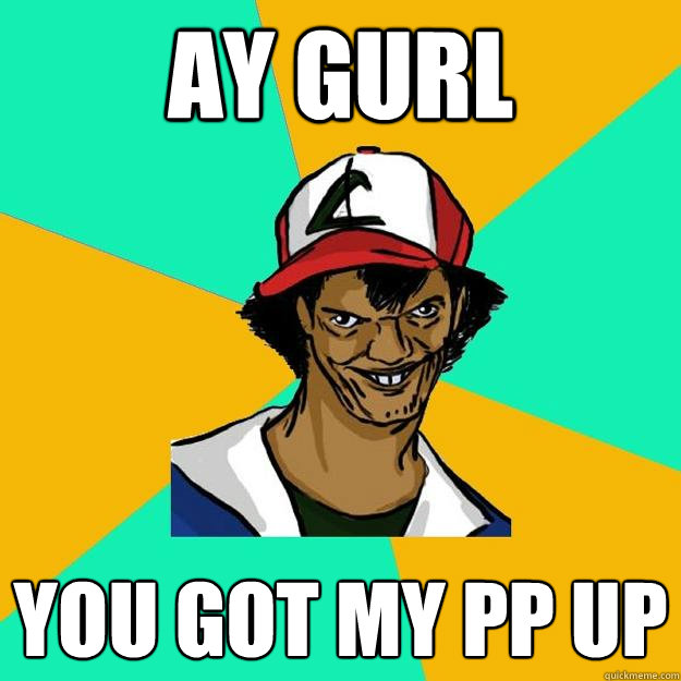 AY GURL YOU GOT MY PP UP  Ash Pedreiro