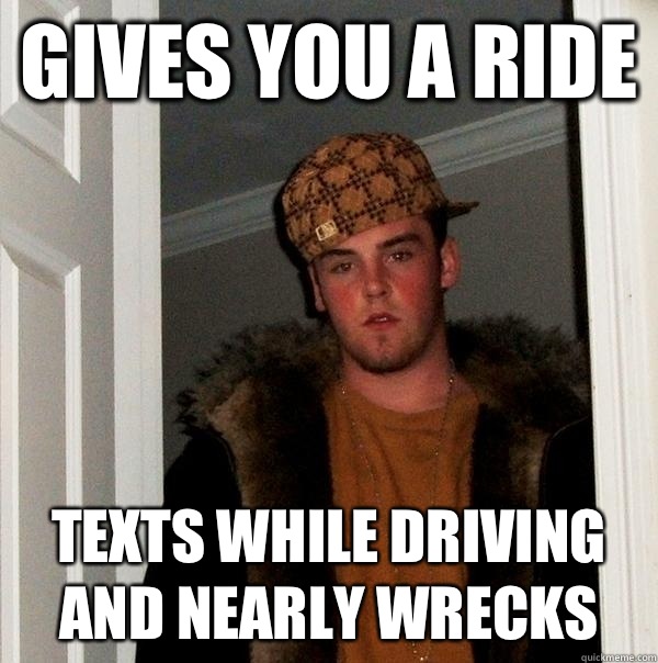 Gives you a ride  Texts while driving and nearly wrecks  Scumbag Steve