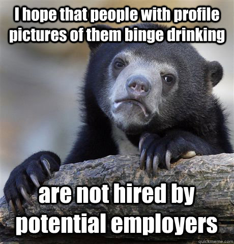 I hope that people with profile pictures of them binge drinking are not hired by potential employers  Confession Bear