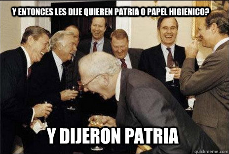 y entonces les dije quieren patria o papel higienico? y dijeron patria  laughing politicians