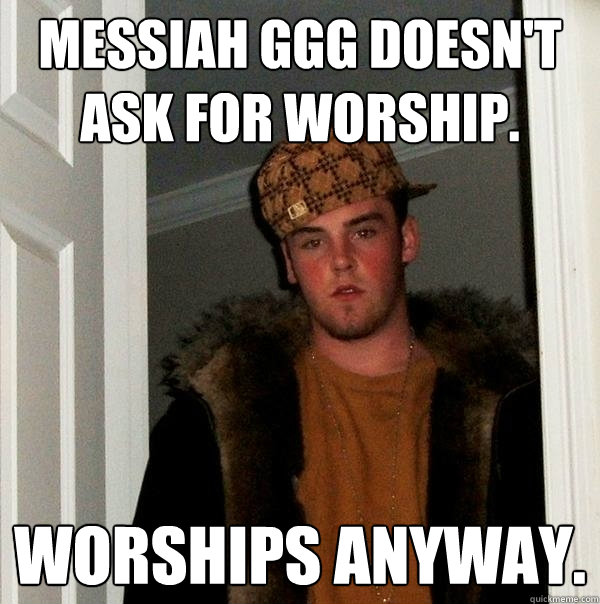 Messiah GGG doesn't ask for worship. Worships anyway. - Messiah GGG doesn't ask for worship. Worships anyway.  Scumbag Steve