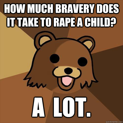 how much bravery does it take to rape a child? a  lot.  Pedobear