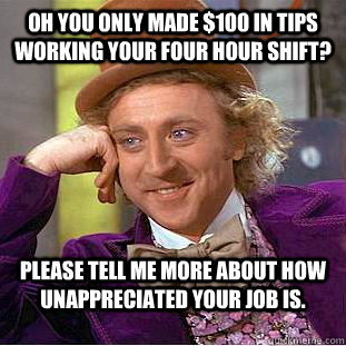 Oh you only made $100 in tips working your four hour shift? Please tell me more about how unappreciated your job is.  