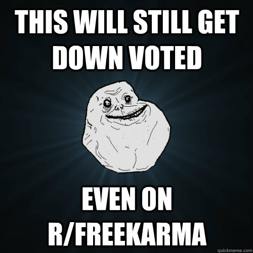 this will still get down voted Even on r/freekarma  Forever Alone