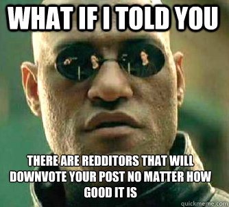 what if i told you there are redditors that will downvote your post no matter how good it is  Matrix Morpheus