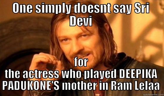 ONE SIMPLY DOESNT SAY SRI DEVI FOR THE ACTRESS WHO PLAYED DEEPIKA PADUKONE'S MOTHER IN RAM LELAA Boromir