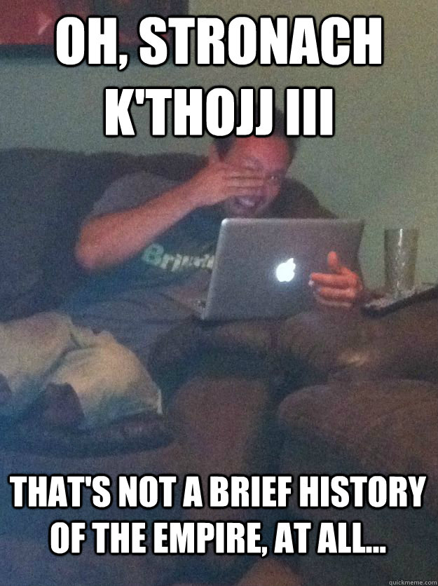 Oh, Stronach k'Thojj III That's not a brief history of the empire, at all...  MEME DAD