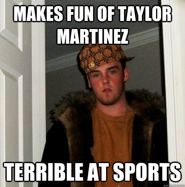 Makes fun of Taylor Martinez terrible at sports  Scumbag Steve