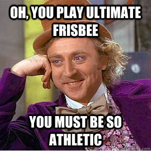 Oh, you play ultimate frisbee you must be so athletic   Condescending Wonka