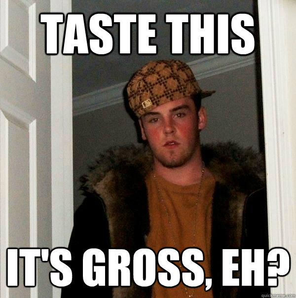 Taste this It's gross, eh? - Taste this It's gross, eh?  Scumbag Steve