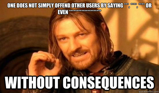 One does not simply offend other users by saying ***, ****, **** or even ********************* without consequences - One does not simply offend other users by saying ***, ****, **** or even ********************* without consequences  Misc