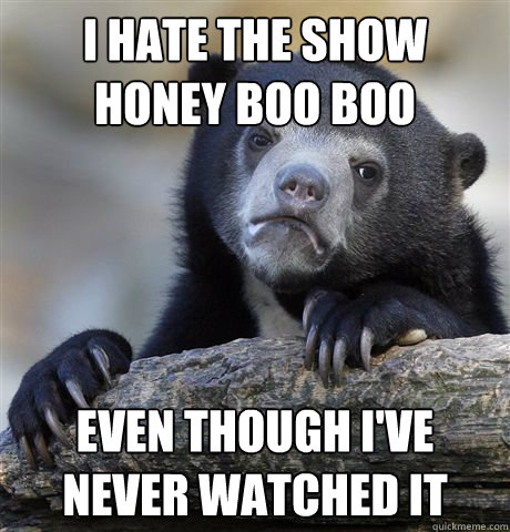 I hate the show honey boo boo even though i've never watched it  Confession Bear