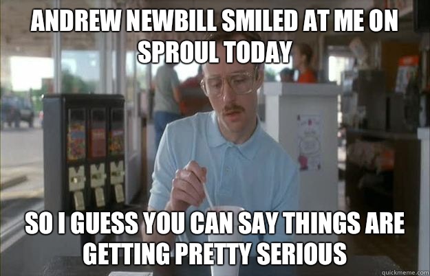 Andrew Newbill smiled at me on Sproul today So I guess you can say things are getting pretty serious  Things are getting pretty serious