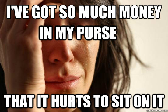 I've got so much money That it hurts to sit on it In my Purse - I've got so much money That it hurts to sit on it In my Purse  First World Problems