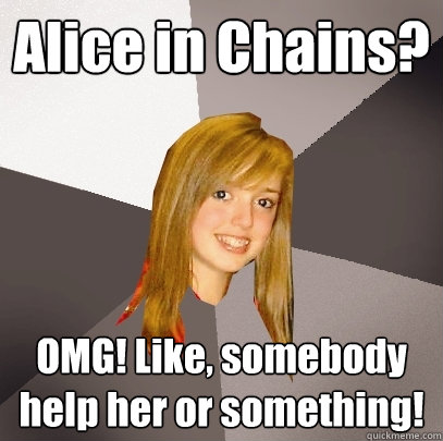 Alice in Chains? OMG! Like, somebody help her or something!  Musically Oblivious 8th Grader