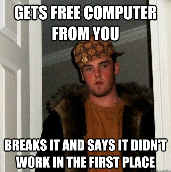 gets free computer from you breaks it and says it didn't work in the first place  Scumbag Steve