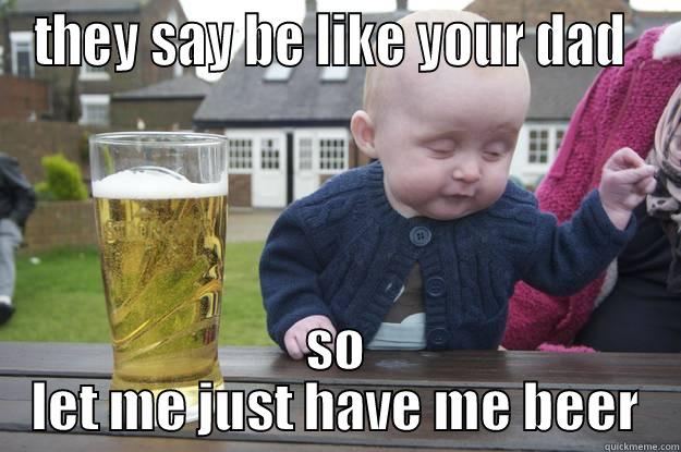 THEY SAY BE LIKE YOUR DAD  SO LET ME JUST HAVE ME BEER drunk baby