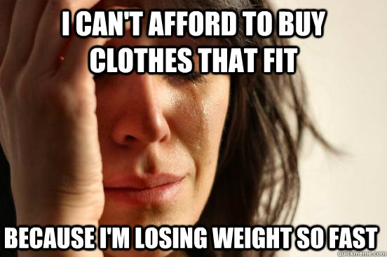 I can't afford to buy clothes that fit because i'm losing weight so fast - I can't afford to buy clothes that fit because i'm losing weight so fast  First World Problems