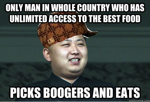 only man in whole country who has unlimited access to the best food picks boogers and eats   Scumbag Kim Jong Un