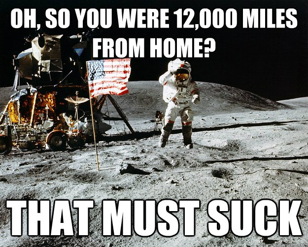 Oh, so you were 12,000 miles from home? that must suck  Unimpressed Astronaut