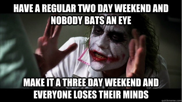 Have a regular two day weekend and nobody bats an eye Make it a three day weekend and everyone loses their minds  Joker Mind Loss