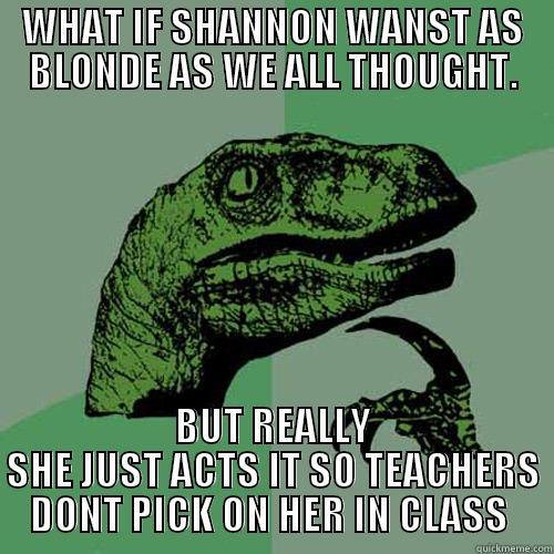 SHANNON JOHNSON - WHAT IF SHANNON WANST AS BLONDE AS WE ALL THOUGHT. BUT REALLY SHE JUST ACTS IT SO TEACHERS DON'T PICK ON HER IN CLASS  Philosoraptor