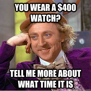 You wear a $400 watch? Tell me more about what time it is  Condescending Wonka