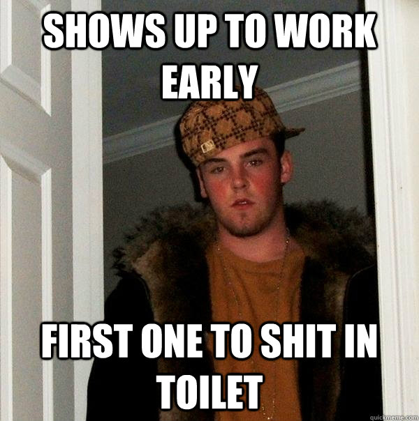 Shows up to work early first one to shit in toilet  Scumbag Steve