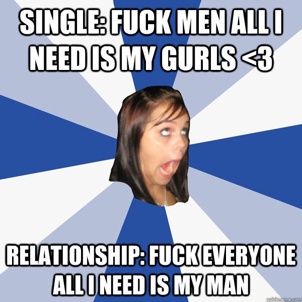 Single: fuck men all i need is my gurls <3 relationship: fuck everyone all i need is my man  