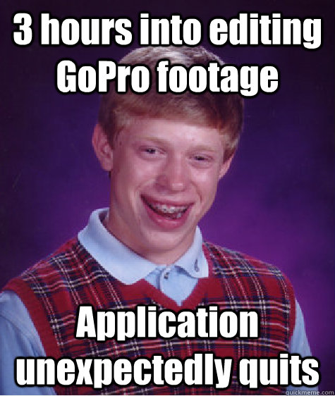 3 hours into editing GoPro footage Application unexpectedly quits  Bad Luck Brian